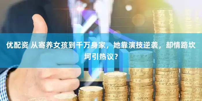 优配资 从寄养女孩到千万身家，她靠演技逆袭，却情路坎坷引热议？