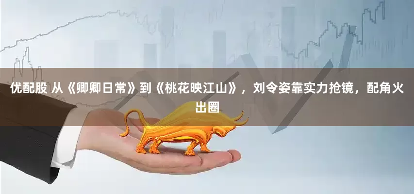 优配股 从《卿卿日常》到《桃花映江山》，刘令姿靠实力抢镜，配角火出圈