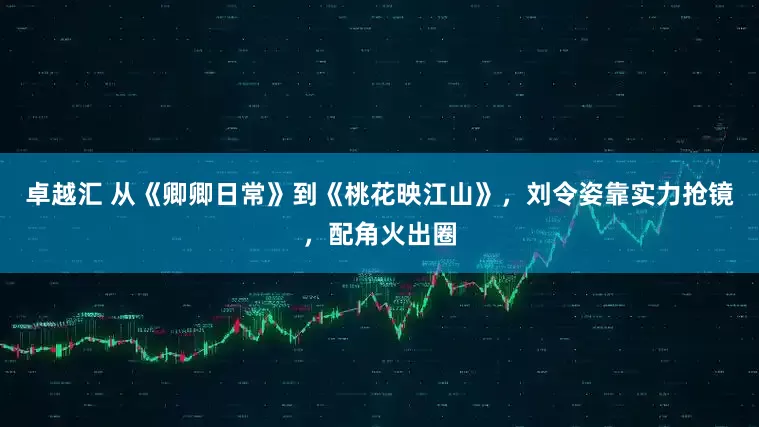 卓越汇 从《卿卿日常》到《桃花映江山》，刘令姿靠实力抢镜，配角火出圈