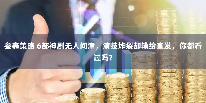 叁鑫策略 6部神剧无人问津，演技炸裂却输给宣发，你都看过吗？