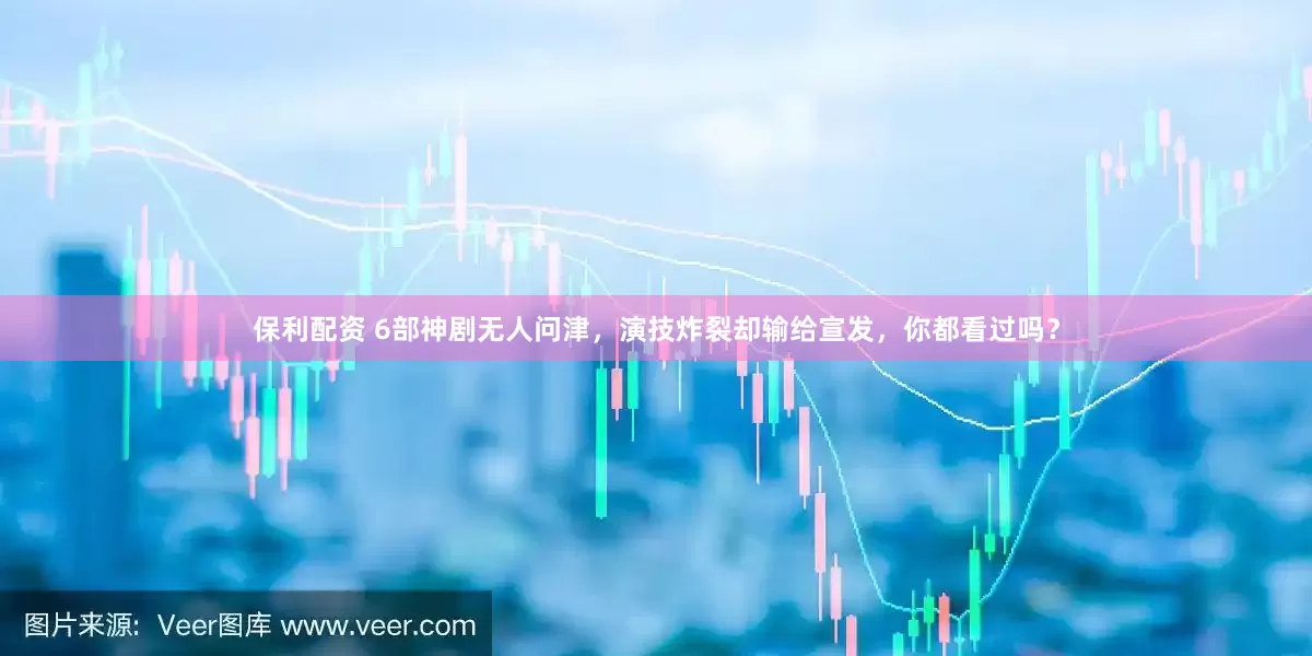 保利配资 6部神剧无人问津，演技炸裂却输给宣发，你都看过吗？