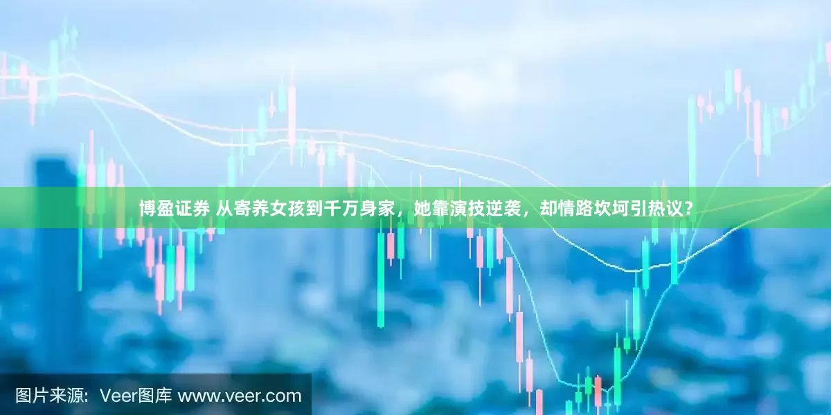 博盈证券 从寄养女孩到千万身家，她靠演技逆袭，却情路坎坷引热议？