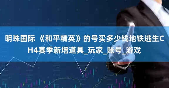 明珠国际 《和平精英》的号买多少钱地铁逃生CH4赛季新增道具_玩家_账号_游戏