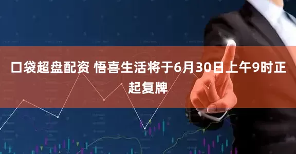 口袋超盘配资 悟喜生活将于6月30日上午9时正起复牌