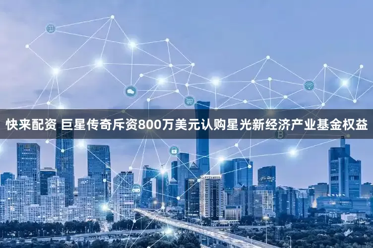快来配资 巨星传奇斥资800万美元认购星光新经济产业基金权益