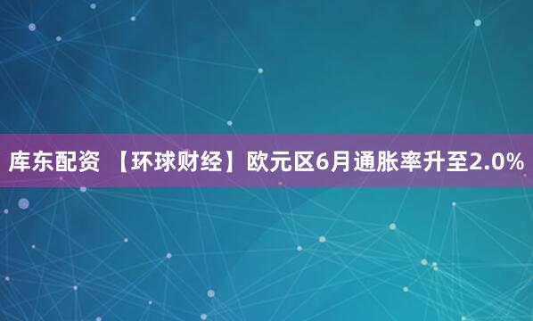 库东配资 【环球财经】欧元区6月通胀率升至2.0%