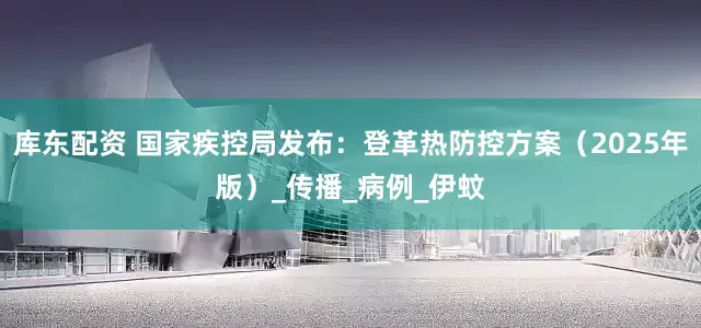 库东配资 国家疾控局发布：登革热防控方案（2025年版）_传播_病例_伊蚊