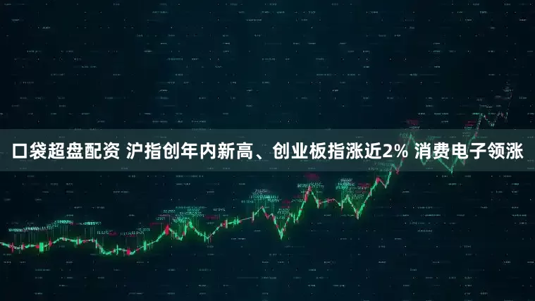 口袋超盘配资 沪指创年内新高、创业板指涨近2% 消费电子领涨