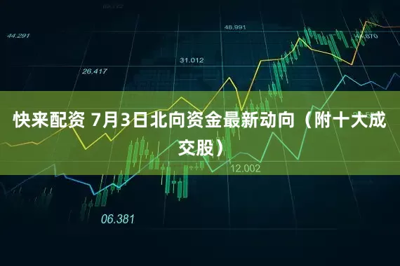 快来配资 7月3日北向资金最新动向（附十大成交股）