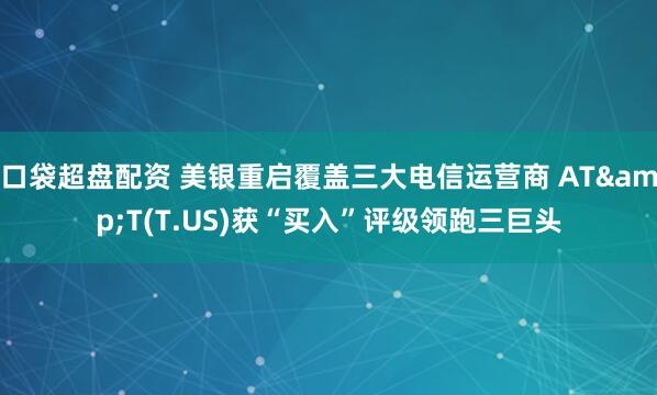 口袋超盘配资 美银重启覆盖三大电信运营商 AT&T(T.US)获“买入”评级领跑三巨头