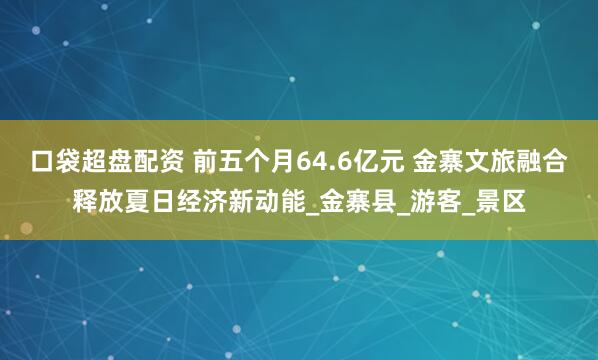 口袋超盘配资 前五个月64.6亿元 金寨文旅融合释放夏日经济新动能_金寨县_游客_景区