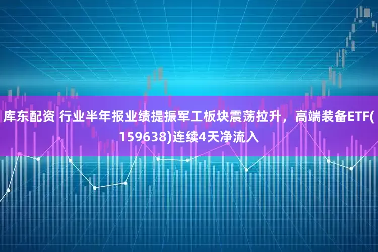库东配资 行业半年报业绩提振军工板块震荡拉升，高端装备ETF(159638)连续4天净流入