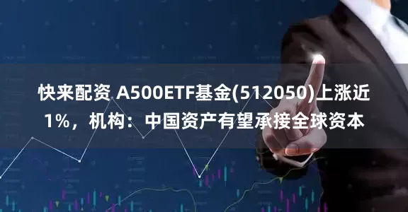 快来配资 A500ETF基金(512050)上涨近1%，机构：中国资产有望承接全球资本