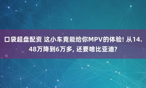口袋超盘配资 这小车竟能给你MPV的体验! 从14.48万降到6万多, 还要啥比亚迪?