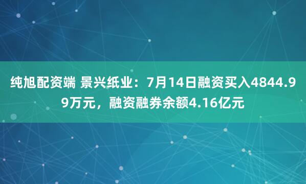 纯旭配资端 景兴纸业：7月14日融资买入4844.99万元，融资融券余额4.16亿元