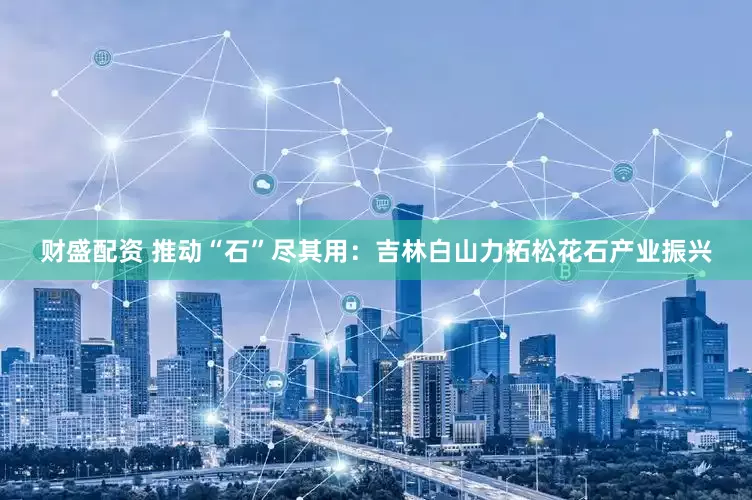 财盛配资 推动“石”尽其用：吉林白山力拓松花石产业振兴