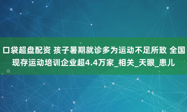 口袋超盘配资 孩子暑期就诊多为运动不足所致 全国现存运动培训企业超4.4万家_相关_天眼_患儿
