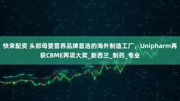 快来配资 头部母婴营养品牌首选的海外制造工厂，Unipharm再获CBME两项大奖_新西兰_制药_专业
