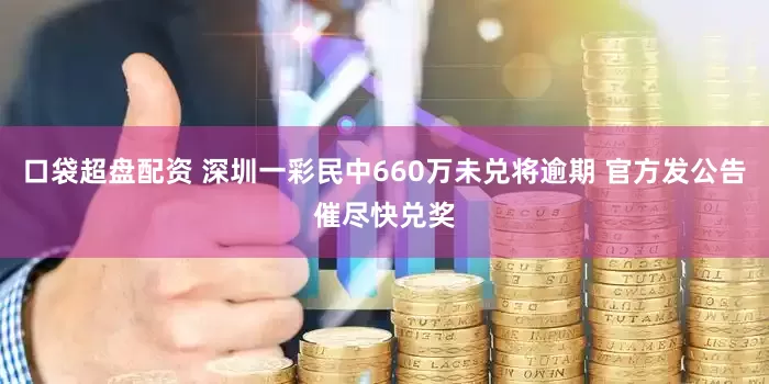 口袋超盘配资 深圳一彩民中660万未兑将逾期 官方发公告催尽快兑奖