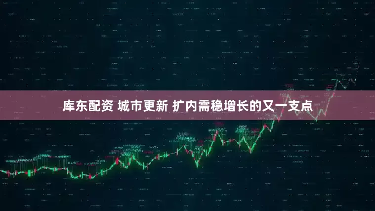 库东配资 城市更新 扩内需稳增长的又一支点