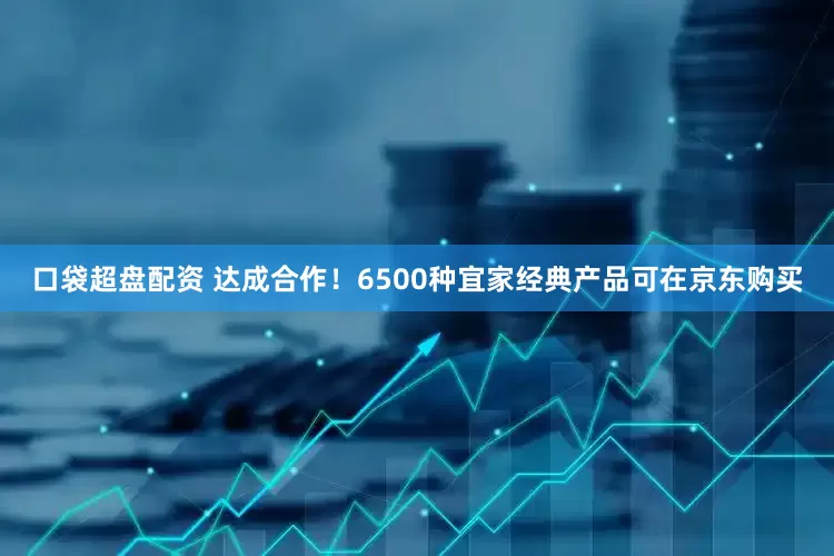 口袋超盘配资 达成合作！6500种宜家经典产品可在京东购买