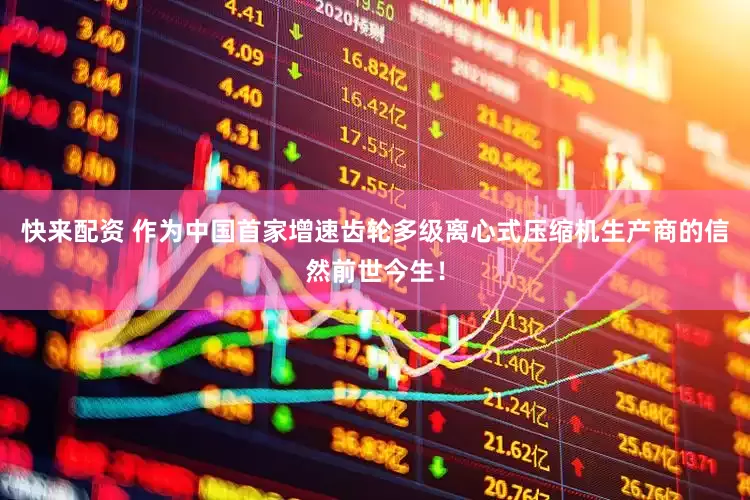 快来配资 作为中国首家增速齿轮多级离心式压缩机生产商的信然前世今生！