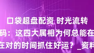 口袋超盘配资 时光流转中的生肖密码：这四大属相为何总能在对的时间抓住好运？_资料_智慧_特质