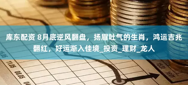 库东配资 8月底逆风翻盘，扬眉吐气的生肖，鸿运吉兆翻红，好运渐入佳境_投资_理财_龙人