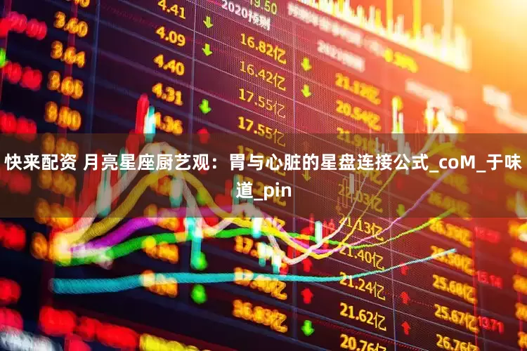 快来配资 月亮星座厨艺观：胃与心脏的星盘连接公式_coM_于味道_pin
