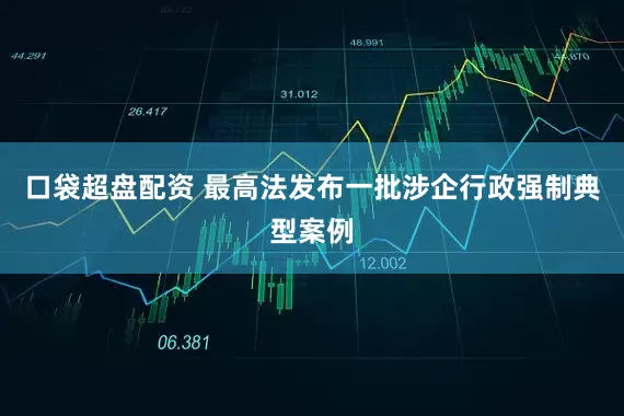 口袋超盘配资 最高法发布一批涉企行政强制典型案例