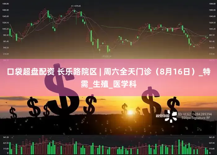 口袋超盘配资 长乐路院区 | 周六全天门诊（8月16日）_特需_生殖_医学科