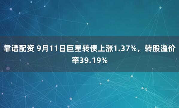 靠谱配资 9月11日巨星转债上涨1.37%，转股溢价率39.19%