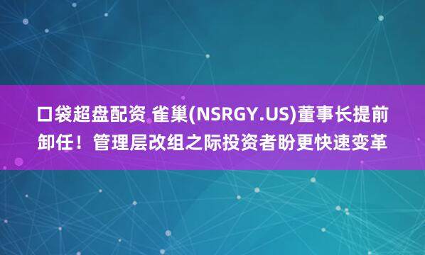 口袋超盘配资 雀巢(NSRGY.US)董事长提前卸任！管理层改组之际投资者盼更快速变革