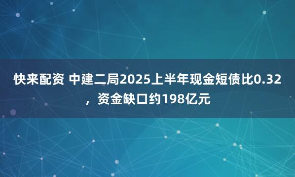 快来配资 中建二局2025上半年现金短债比0.32，资金缺口约198亿元