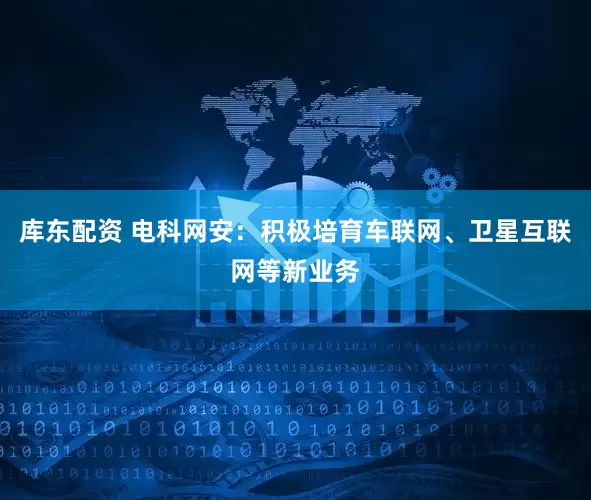 库东配资 电科网安：积极培育车联网、卫星互联网等新业务