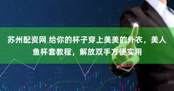 苏州配资网 给你的杯子穿上美美的外衣，美人鱼杯套教程，解放双手方便实用