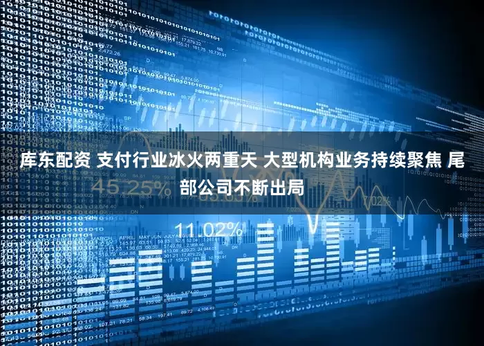 库东配资 支付行业冰火两重天 大型机构业务持续聚焦 尾部公司不断出局