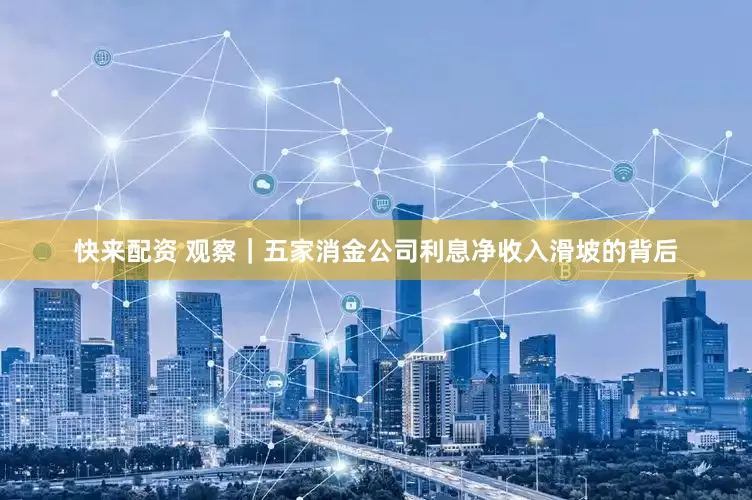 快来配资 观察｜五家消金公司利息净收入滑坡的背后