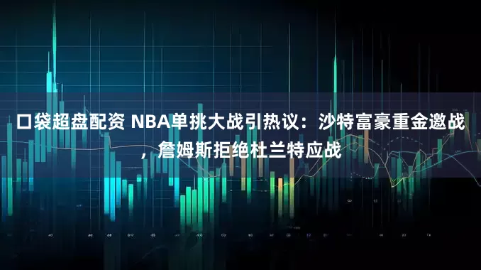 口袋超盘配资 NBA单挑大战引热议：沙特富豪重金邀战，詹姆斯拒绝杜兰特应战