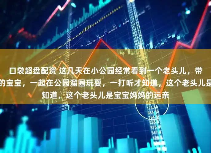 口袋超盘配资 这几天在小公园经常看到一个老头儿,带着一个两岁不到的宝宝,一起在公园溜圈玩耍,一打听才知道,这个老头儿是宝宝妈妈的远亲