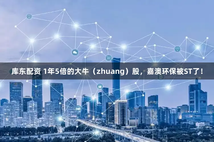 库东配资 1年5倍的大牛（zhuang）股，嘉澳环保被ST了！