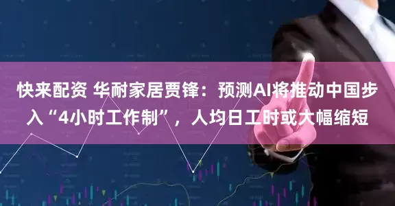 快来配资 华耐家居贾锋：预测AI将推动中国步入“4小时工作制”，人均日工时或大幅缩短