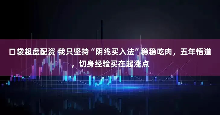 口袋超盘配资 我只坚持“阴线买入法”稳稳吃肉，五年悟道，切身经验买在起涨点