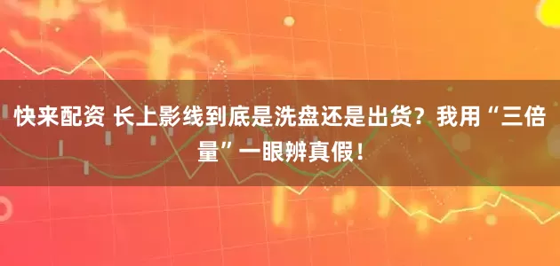 快来配资 长上影线到底是洗盘还是出货？我用“三倍量”一眼辨真假！