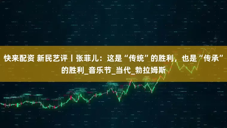 快来配资 新民艺评丨张菲儿：这是“传统”的胜利，也是“传承”的胜利_音乐节_当代_勃拉姆斯