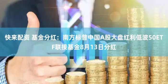快来配资 基金分红：南方标普中国A股大盘红利低波50ETF联接基金8月13日分红