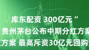 库东配资 300亿元“大礼包”！贵州茅台公布中期分红方案 最高斥资30亿元回购注销股份
