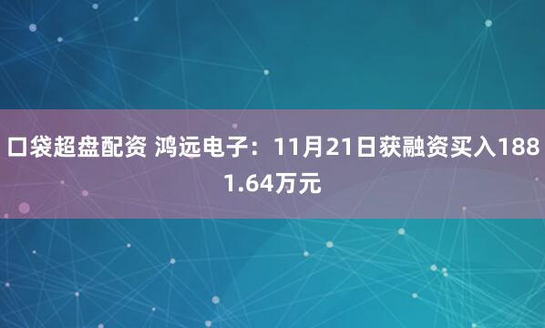 口袋超盘配资 鸿远电子：11月21日获融资买入1881.64万元